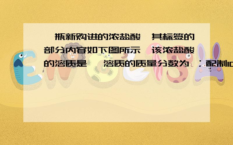 一瓶新购进的浓盐酸,其标签的部分内容如下图所示,该浓盐酸的溶质是 ,溶质的质量分数为 ；配制100.0g溶实验室一瓶新购进的浓盐酸,其标签的部分内容如下图所示,该浓盐酸的溶质是