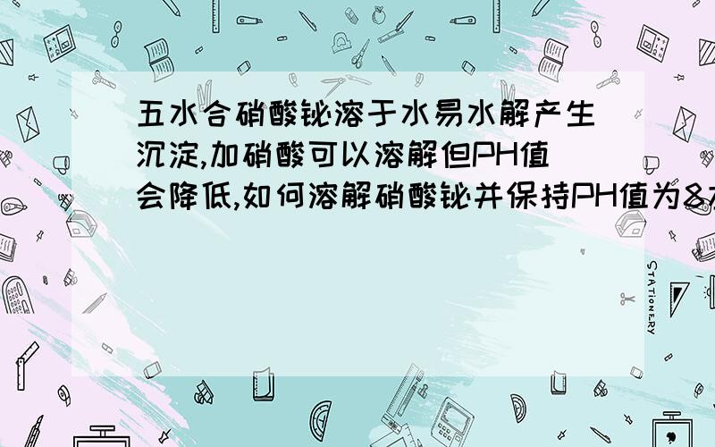 五水合硝酸铋溶于水易水解产生沉淀,加硝酸可以溶解但PH值会降低,如何溶解硝酸铋并保持PH值为8左右?