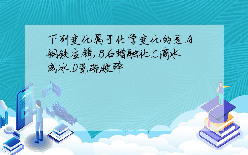 下列变化属于化学变化的是.A钢铁生锈,B石蜡融化.C滴水成冰.D瓷碗破碎