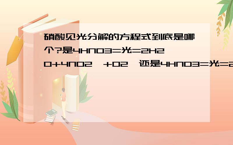 硝酸见光分解的方程式到底是哪个?是4HNO3=光=2H2O+4NO2↑+O2↑还是4HNO3=光=2H2O+4NO↑+3O2↑?另外分解的是浓硝酸还是稀硝酸?是不是即使分解出NO，也会跟O2反应变成NO2？