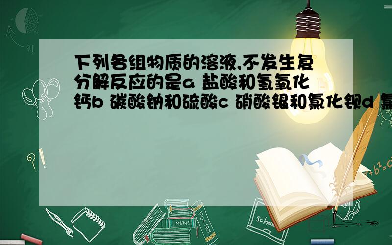 下列各组物质的溶液,不发生复分解反应的是a 盐酸和氢氧化钙b 碳酸钠和硫酸c 硝酸银和氯化钡d 氯化钾和硫酸铜