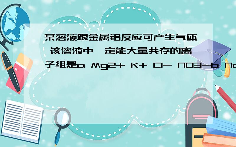 某溶液跟金属铝反应可产生气体 该溶液中一定能大量共存的离子组是a Mg2+ K+ Cl- NO3-b Na+ NH4- Cl- SO4 2-cSiO3 2- K+ Na+ Cl- d Na+ SO4 2- Cl- K+根据题目的话、 应该氢氧化钠盐酸硫酸都放气体吧?、、浓硝