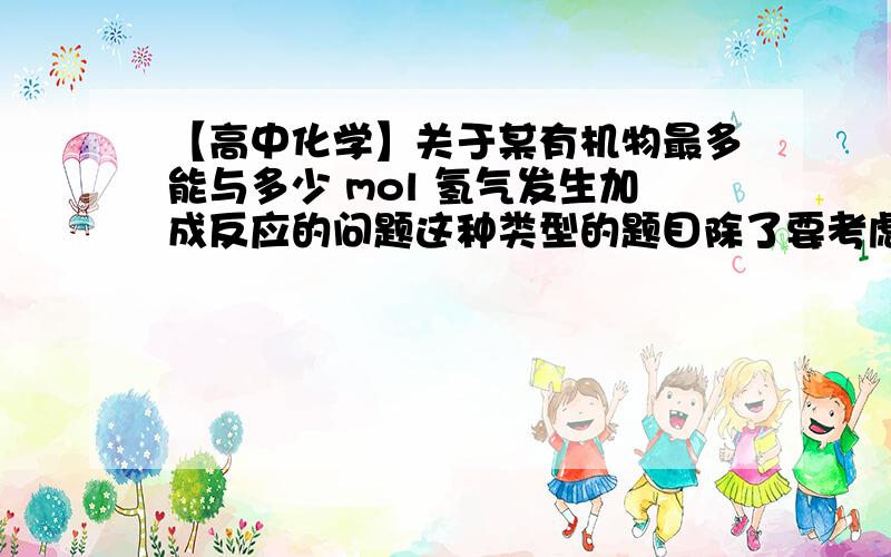 【高中化学】关于某有机物最多能与多少 mol 氢气发生加成反应的问题这种类型的题目除了要考虑苯环、碳碳双键、碳碳参键上与氢气的加成外,还要不要考虑醛基、羰基等基团被氢气还原的