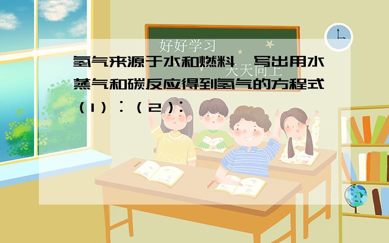 氢气来源于水和燃料,写出用水蒸气和碳反应得到氢气的方程式（1）：（2）: