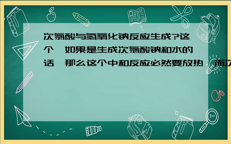 次氯酸与氢氧化钠反应生成?这个,如果是生成次氯酸钠和水的话,那么这个中和反应必然要放热,而次氯酸受热易分解成盐酸和氧气,此时因为盐酸酸性比次氯酸强,那么盐酸会和剩下的氢氧化钠