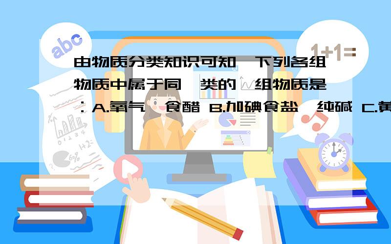 由物质分类知识可知,下列各组物质中属于同一类的一组物质是：A.氧气,食醋 B.加碘食盐,纯碱 C.黄铜,锌 D.干冰,水但为什么黄铜和锌不是同类不是都是金属吗?我知道黄铜是合金，但合金也是