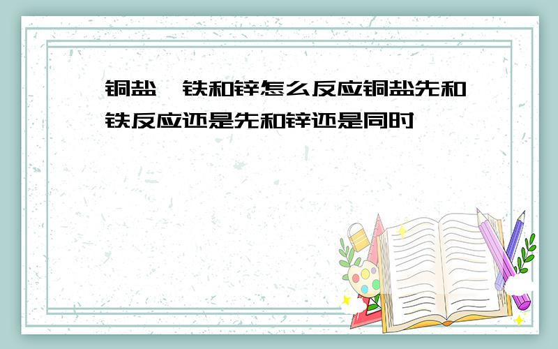 铜盐,铁和锌怎么反应铜盐先和铁反应还是先和锌还是同时