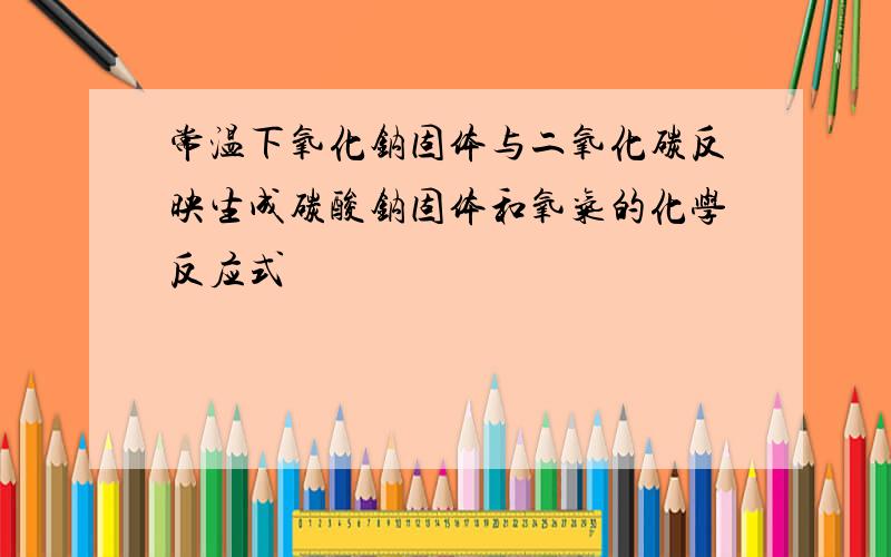 常温下氧化钠固体与二氧化碳反映生成碳酸钠固体和氧气的化学反应式