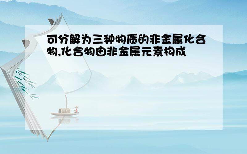 可分解为三种物质的非金属化合物,化合物由非金属元素构成