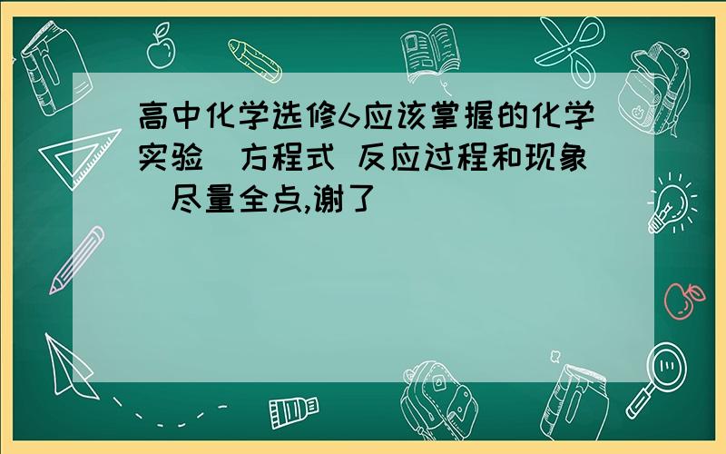 高中化学选修6应该掌握的化学实验（方程式 反应过程和现象）尽量全点,谢了