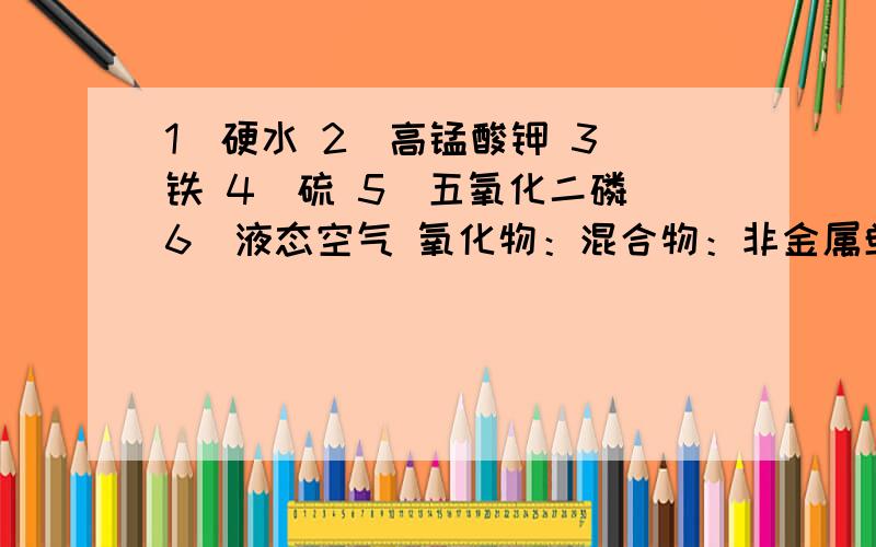 1）硬水 2）高锰酸钾 3）铁 4）硫 5）五氧化二磷 6）液态空气 氧化物：混合物：非金属单质：化合物：