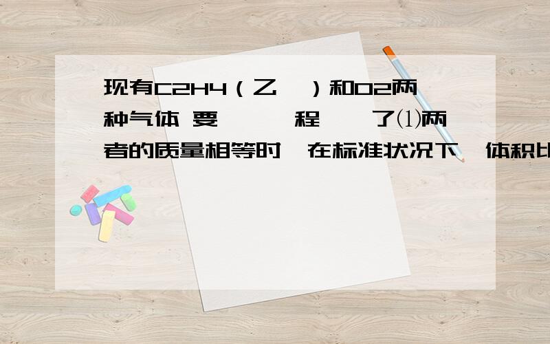 现有C2H4（乙烯）和O2两种气体 要詳細過程謝謝了⑴两者的质量相等时,在标准状况下,体积比：密度比：分子数比：⑵在相同情况下,当两者体积相同时,质量比：密度比：分子数比：⑶相同状