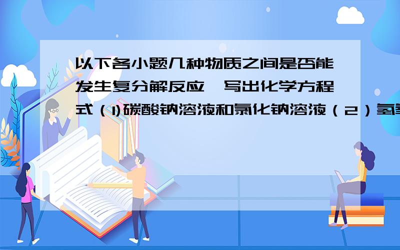 以下各小题几种物质之间是否能发生复分解反应,写出化学方程式（1)碳酸钠溶液和氯化钠溶液（2）氢氧化钾溶液和盐酸（3）硫酸和氢氧化钠溶液（4）碳酸钾溶液和盐酸（5)硫酸铜溶液和氯