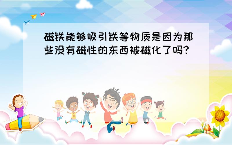 磁铁能够吸引铁等物质是因为那些没有磁性的东西被磁化了吗?