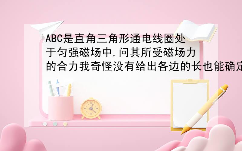 ABC是直角三角形通电线圈处于匀强磁场中,问其所受磁场力的合力我奇怪没有给出各边的长也能确定是零吗