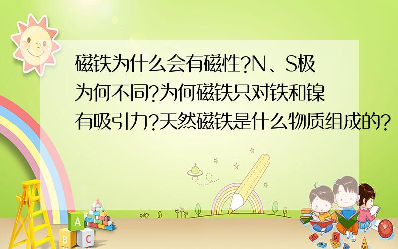 磁铁为什么会有磁性?N、S极为何不同?为何磁铁只对铁和镍有吸引力?天然磁铁是什么物质组成的?