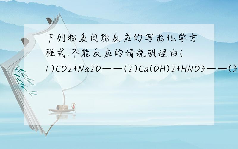 下列物质间能反应的写出化学方程式,不能反应的请说明理由(1)CO2+Na2O——(2)Ca(OH)2+HNO3——(3)Cu+H2SO4(稀)——(4)Fe+Cu(NO3)2——(5)NaCl+KNO3——(6)SO3+KOH——