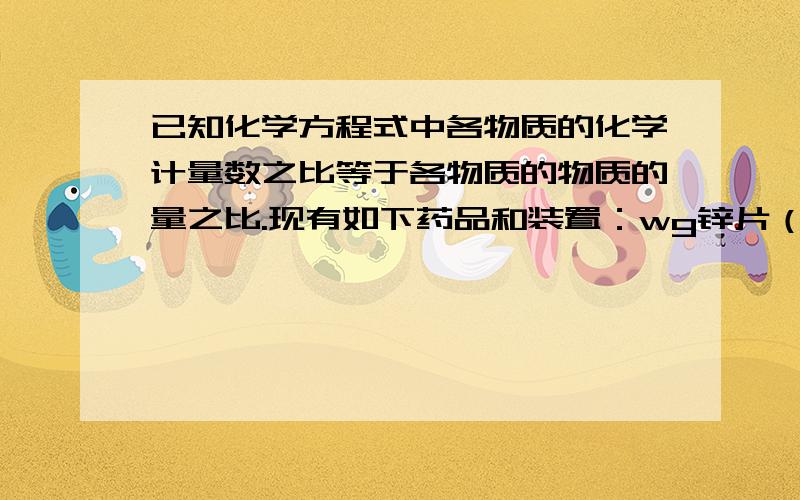 已知化学方程式中各物质的化学计量数之比等于各物质的物质的量之比.现有如下药品和装置：wg锌片（w