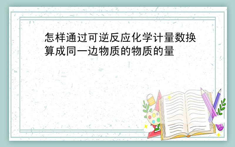 怎样通过可逆反应化学计量数换算成同一边物质的物质的量