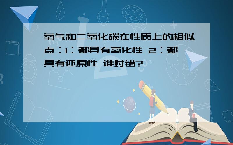 氧气和二氧化碳在性质上的相似点：1：都具有氧化性 2：都具有还原性 谁对错?