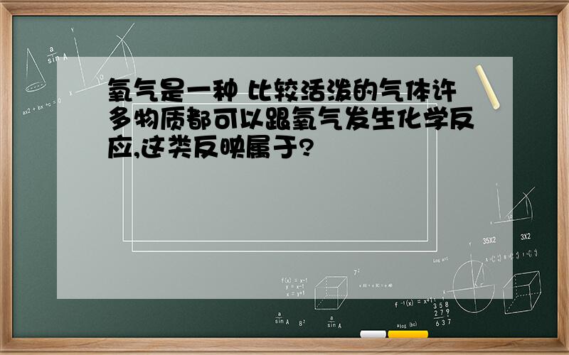 氧气是一种 比较活泼的气体许多物质都可以跟氧气发生化学反应,这类反映属于?