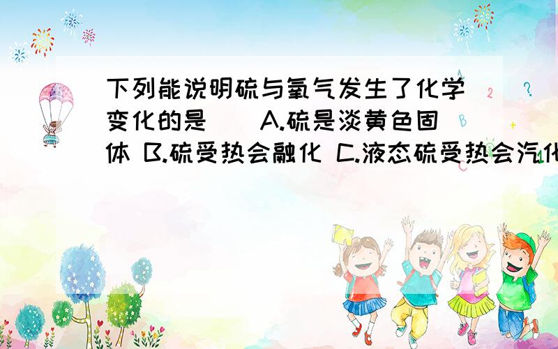 下列能说明硫与氧气发生了化学变化的是（）A.硫是淡黄色固体 B.硫受热会融化 C.液态硫受热会汽化 D.有刺激性气味的气体产生