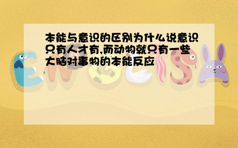 本能与意识的区别为什么说意识只有人才有,而动物就只有一些大脑对事物的本能反应