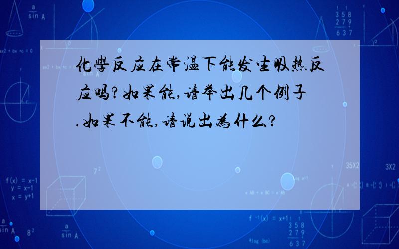 化学反应在常温下能发生吸热反应吗?如果能,请举出几个例子.如果不能,请说出为什么?