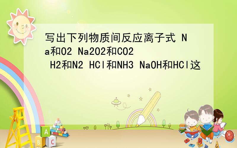 写出下列物质间反应离子式 Na和O2 Na2O2和CO2 H2和N2 HCl和NH3 NaOH和HCl这