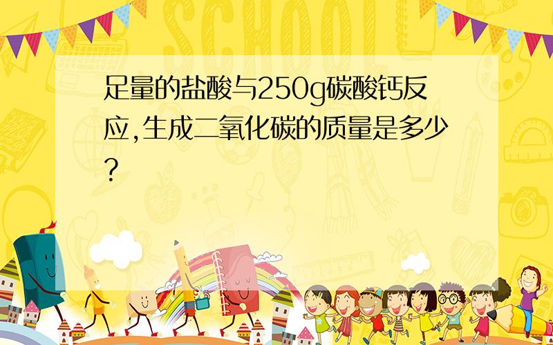 足量的盐酸与250g碳酸钙反应,生成二氧化碳的质量是多少?