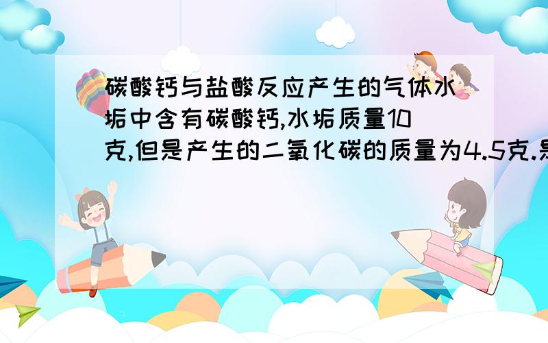 碳酸钙与盐酸反应产生的气体水垢中含有碳酸钙,水垢质量10克,但是产生的二氧化碳的质量为4.5克.是不是别的地方跑来的二氧化碳?