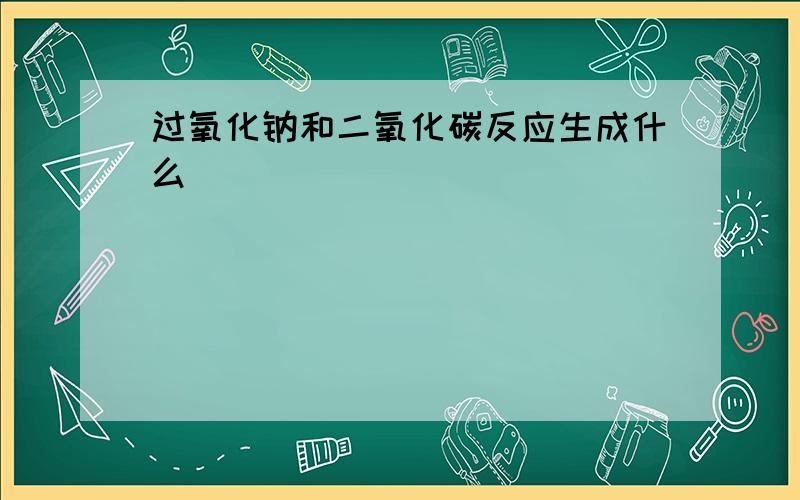 过氧化钠和二氧化碳反应生成什么