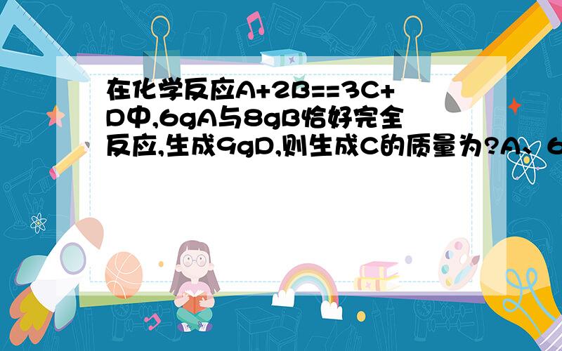 在化学反应A+2B==3C+D中,6gA与8gB恰好完全反应,生成9gD,则生成C的质量为?A、6gB、8gC、5gD、9g