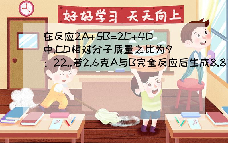 在反应2A+5B=2C+4D中,CD相对分子质量之比为9：22..若2.6克A与B完全反应后生成8.8克D,则此反应中B,D质量比为?