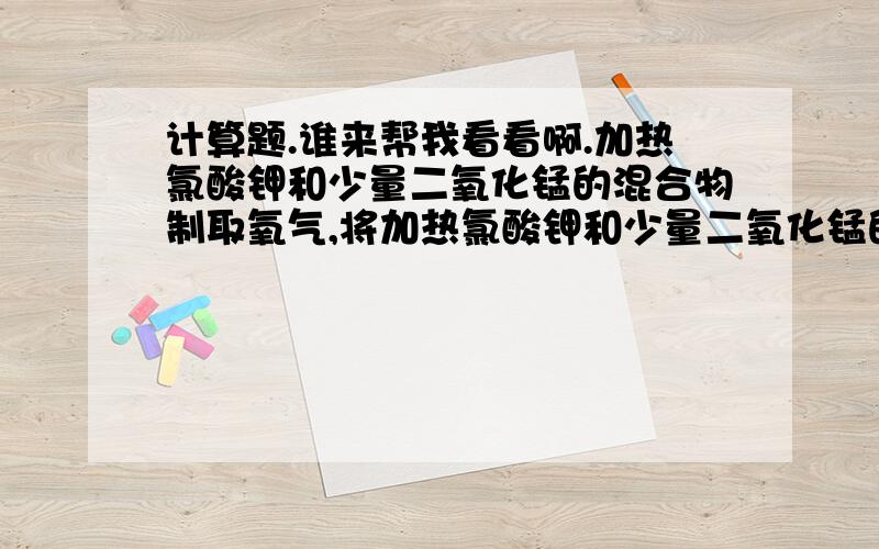 计算题.谁来帮我看看啊.加热氯酸钾和少量二氧化锰的混合物制取氧气,将加热氯酸钾和少量二氧化锰的混合物制取氧气,将产生的氧气用于红磷的燃烧实验.要制得五氧化二磷 15g,所 需氯酸钾