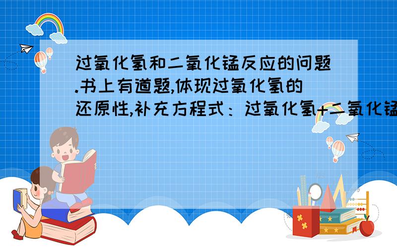 过氧化氢和二氧化锰反应的问题.书上有道题,体现过氧化氢的还原性,补充方程式：过氧化氢+二氧化锰+氢离子===?.二氧化锰不是催化剂么,怎么参与反应了,还有关氢离子什么事...是水电离的氢