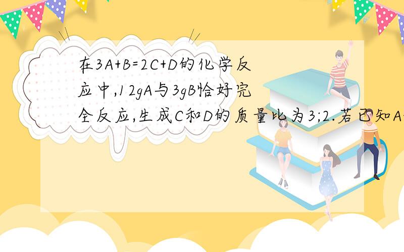 在3A+B=2C+D的化学反应中,12gA与3gB恰好完全反应,生成C和D的质量比为3;2.若已知A的相对分子质量为80,则C的相对分子质量是