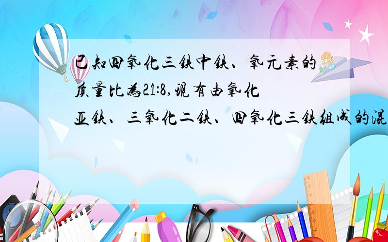 已知四氧化三铁中铁、氧元素的质量比为21:8,现有由氧化亚铁、三氧化二铁、四氧化三铁组成的混合物,经实验测定其中铁、氧元素的质量比也是21：8,则此混合物中氧化亚铁、三氧化二铁、四