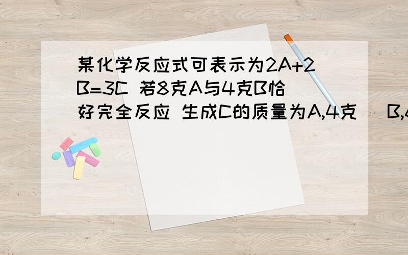 某化学反应式可表示为2A+2B=3C 若8克A与4克B恰好完全反应 生成C的质量为A,4克   B,6克   C,12克  D,24克