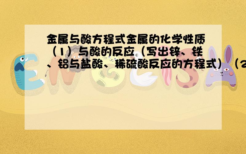 金属与酸方程式金属的化学性质（1）与酸的反应（写出锌、铁、铝与盐酸、稀硫酸反应的方程式）（2）与盐的反应（写出铁与硫酸铜、铜与硝酸银反应的方程式）急用丫( ⊙ o ⊙