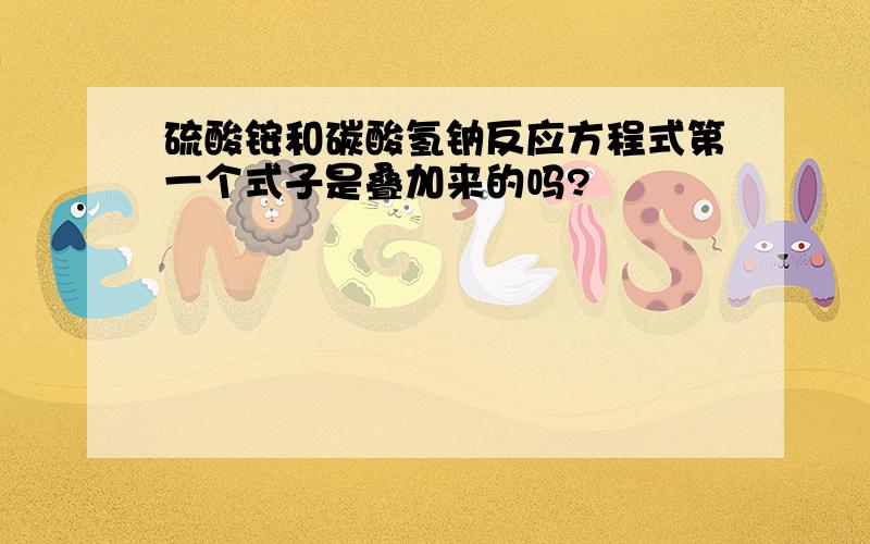 硫酸铵和碳酸氢钠反应方程式第一个式子是叠加来的吗?