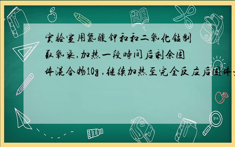 实验室用氯酸钾和和二氧化锰制取氧气,加热一段时间后剩余固体混合物10g ,继续加热至完全反应后固体变为9.04g ,再将固体加水充分溶解、过滤、干燥得到1.59g黑色固体.求10克剩余固体混合物