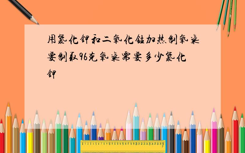 用氯化钾和二氧化锰加热制氧气要制取96克氧气需要多少氯化钾