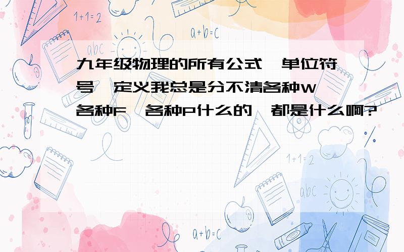 九年级物理的所有公式、单位符号、定义我总是分不清各种W、各种F、各种P什么的,都是什么啊?