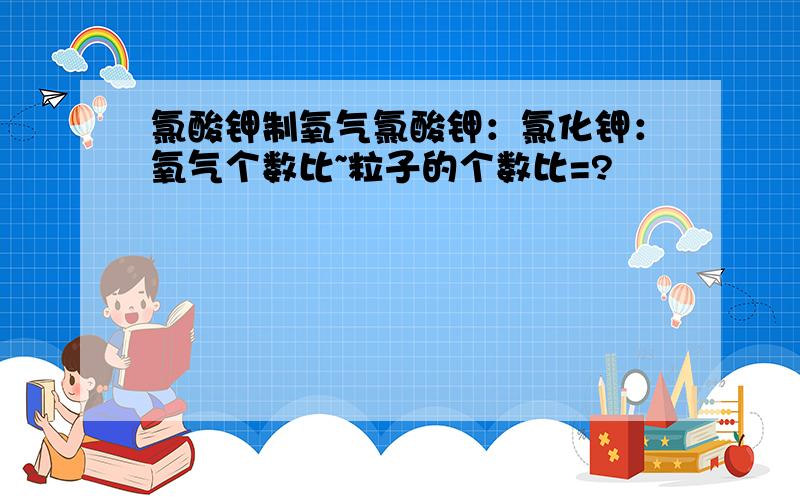 氯酸钾制氧气氯酸钾：氯化钾：氧气个数比~粒子的个数比=?