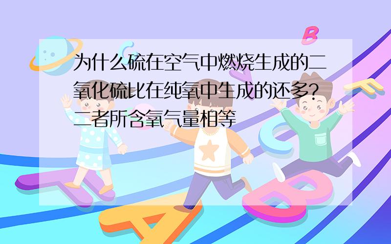 为什么硫在空气中燃烧生成的二氧化硫比在纯氧中生成的还多?二者所含氧气量相等