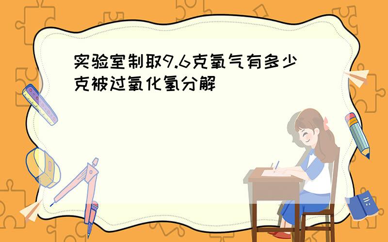实验室制取9.6克氧气有多少克被过氧化氢分解
