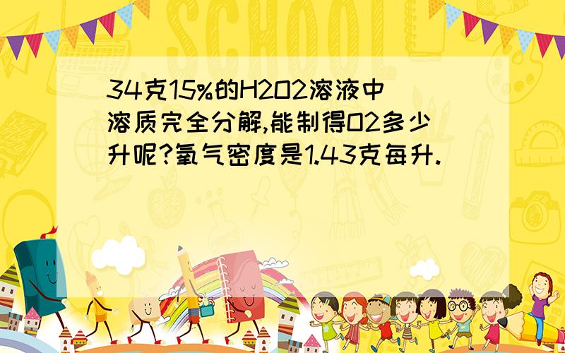 34克15%的H2O2溶液中溶质完全分解,能制得O2多少升呢?氧气密度是1.43克每升.