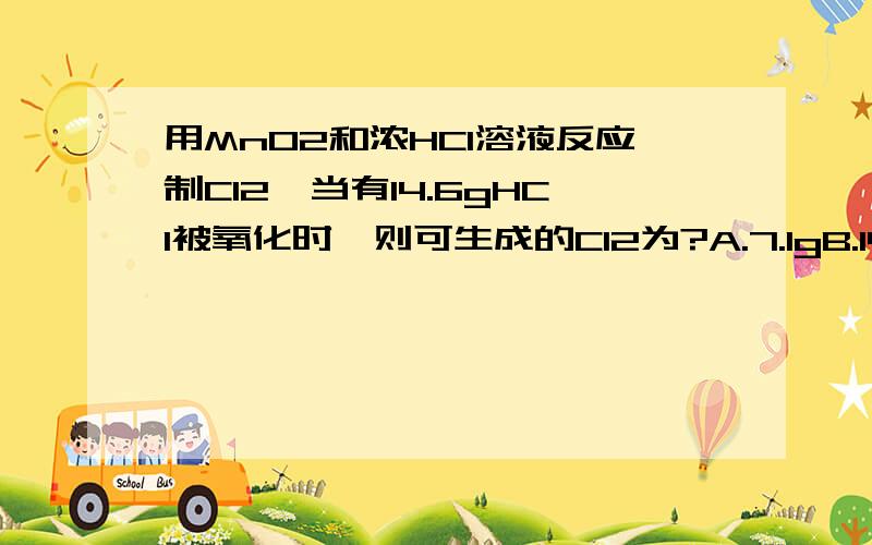 用MnO2和浓HCl溶液反应制Cl2,当有14.6gHCl被氧化时,则可生成的Cl2为?A.7.1gB.14.3gC.0.2molD.0.4molMnO2+4HCL（浓）====（加热）MnCL2+CL2↑+2H2O