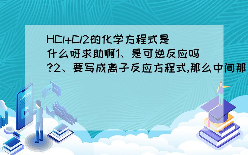 HCl+Cl2的化学方程式是什么呀求助啊1、是可逆反应吗?2、要写成离子反应方程式,那么中间那那个可逆号用变吗?3、离子方程式生成H+ 、CL-、和HCLO,这个HCLO是什么?用写成离子形式吗